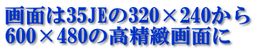 画面は35JEの320×240から 600×480の高精緻画面に