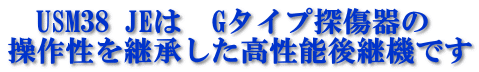 　USM38 JEは　Gタイプ探傷器の 操作性を継承した高性能後継機です